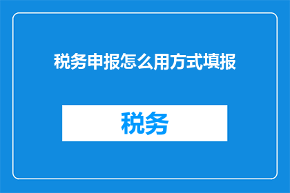 税务申报怎么用方式填报(如何以正确方式填写税务申报表？)