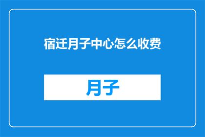 宿迁月子中心怎么收费(宿迁月子中心的费用标准是什么？)
