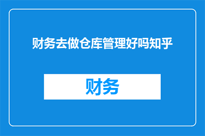 财务去做仓库管理好吗知乎(财务人员是否适合从事仓库管理工作？这是一个值得探讨的问题)