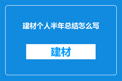 建材个人半年总结怎么写(如何撰写一份全面且引人入胜的建材个人半年总结？)