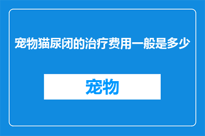 宠物猫尿闭的治疗费用一般是多少(宠物猫尿闭治疗费用是多少？)