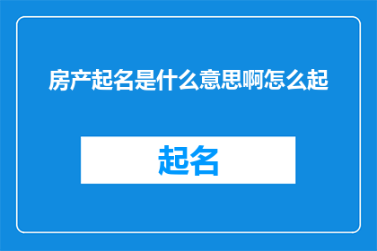 房产起名是什么意思啊怎么起(房产命名的艺术：您知道如何给您的地产起一个吸引人的名字吗？)