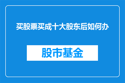 买股票买成十大股东后如何办(在股市中，投资者如何成功跻身于十大股东之列？)