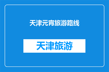 天津元宵旅游路线(天津元宵节旅游路线推荐：探索传统与现代的完美融合)