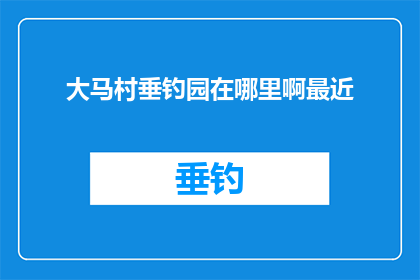 大马村垂钓园在哪里啊最近(大马村垂钓园的具体位置在哪里？最近有去过吗？)