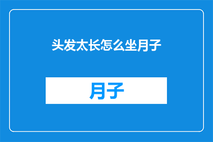 头发太长怎么坐月子(坐月子期间，头发过长该如何护理？)