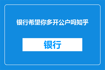 银行希望你多开公户吗知乎(银行是否鼓励你多开设公户？这是一个值得深思的问题)