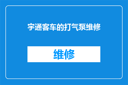 宇通客车的打气泵维修(宇通客车的打气泵维修问题：您是否了解如何正确诊断和解决？)