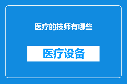 医疗的技师有哪些(您是否好奇，医疗领域中那些默默守护健康的技师们具体承担着哪些职责？他们是如何确保患者得到最精确的诊断和治疗的？在这篇文章中，我们将深入探讨医疗技师的角色与重要性，并揭示他们在日常医疗实践中所扮演的关键角色)