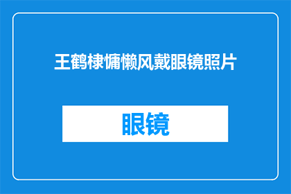 王鹤棣慵懒风戴眼镜照片(王鹤棣的慵懒风造型：眼镜下的深邃魅力？)
