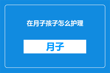 在月子孩子怎么护理(如何妥善护理新生儿在月子期间？)