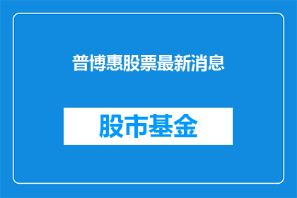 普博惠股票最新消息(普博惠股票最新动态：投资者应关注哪些关键信息？)