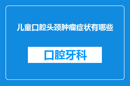 儿童口腔头颈肿瘤症状有哪些(儿童口腔头颈肿瘤症状有哪些？)
