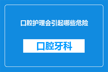 口腔护理会引起哪些危险(口腔护理过程中可能遭遇哪些潜在风险？)