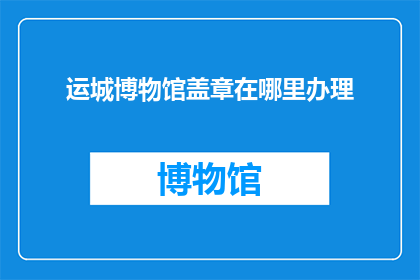 运城博物馆盖章在哪里办理(如何前往运城博物馆进行盖章服务？)