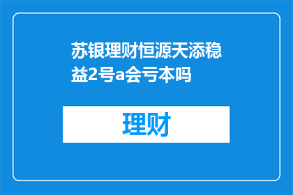 苏银理财恒源天添稳益2号a会亏本吗(苏银理财恒源天添稳益2号A理财产品是否会出现亏损？)