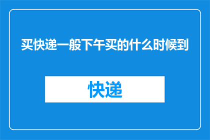 买快递一般下午买的什么时候到(快递何时送达？下午购买的快递，您期待的到货时间是什么时候？)