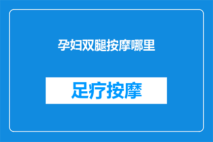 孕妇双腿按摩哪里(孕妇在孕期如何正确进行双腿按摩？)