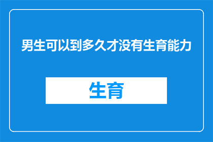 男生可以到多久才没有生育能力(男生生育能力何时终结？探索男性生理极限的奥秘)