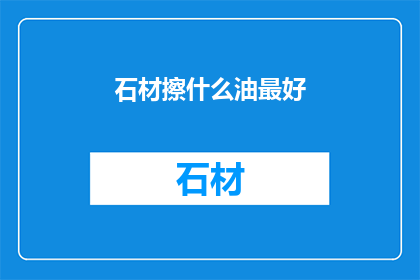 石材擦什么油最好(哪种石材保养油最适合您的需求？)