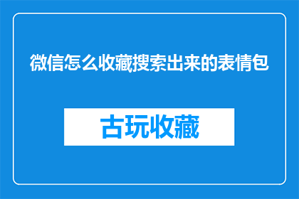 微信怎么收藏搜索出来的表情包(如何高效地在微信中收藏并检索出表情包？)