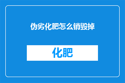 伪劣化肥怎么销毁掉(如何处理伪劣化肥以确保环境安全？)