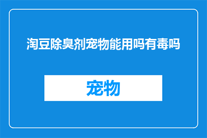 淘豆除臭剂宠物能用吗有毒吗(淘豆除臭剂是否适合宠物使用？是否存在毒性风险？)
