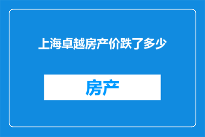 上海卓越房产价跌了多少(上海卓越房产价格下跌幅度达多少？)