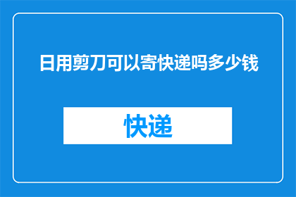 日用剪刀可以寄快递吗多少钱(日用剪刀能否用于寄递快递？费用如何计算？)