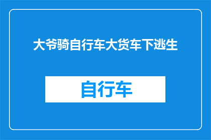 大爷骑自行车大货车下逃生(大爷如何巧妙利用大货车逃生，成为街头巷尾热议的奇闻？)