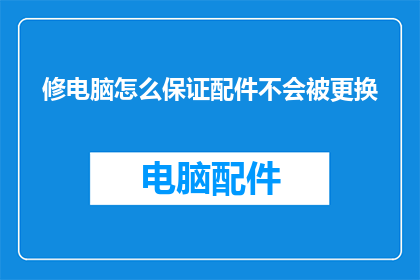 修电脑怎么保证配件不会被更换(如何确保电脑维修过程中不更换关键配件？)