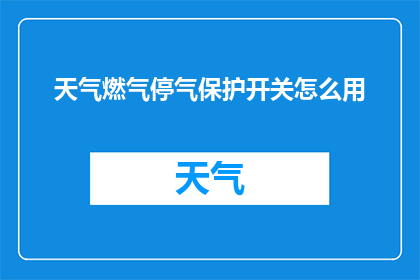 天气燃气停气保护开关怎么用(如何正确使用天气燃气停气保护开关？)