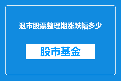 退市股票整理期涨跌幅多少(退市股票整理期涨跌幅是多少？)