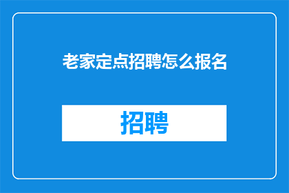 老家定点招聘怎么报名(如何报名参加老家的定点招聘？)