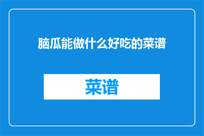 脑瓜能做什么好吃的菜谱(脑瓜能做什么好吃的菜谱？)