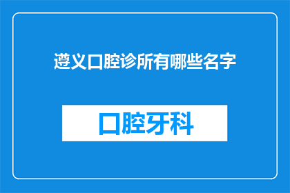 遵义口腔诊所有哪些名字(遵义口腔诊所有哪些名字？)