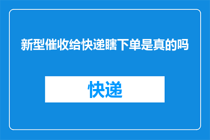 新型催收给快递瞎下单是真的吗(新型催收手段是否真实有效？快递乱下单背后隐藏着什么真相？)