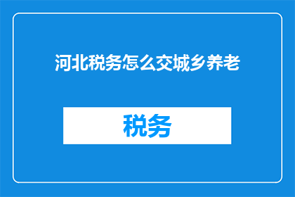 河北税务怎么交城乡养老(河北税务如何缴纳城乡养老？)