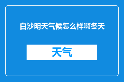 白沙明天气候怎么样啊冬天(明天白沙的气候如何？是否适宜冬季外出？)