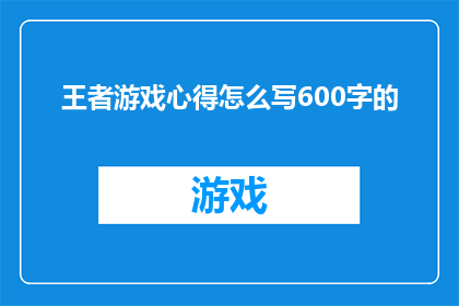 王者游戏心得怎么写600字的(如何撰写一篇深度的王者游戏心得？)