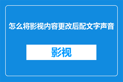 怎么将影视内容更改后配文字声音(如何对影视内容进行修改并配以合适的文字声音？)