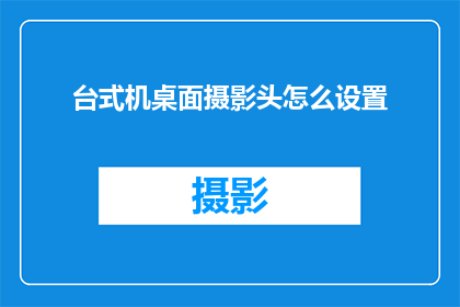 台式机桌面摄影头怎么设置(如何调整台式机桌面摄影头以获得最佳拍摄效果？)