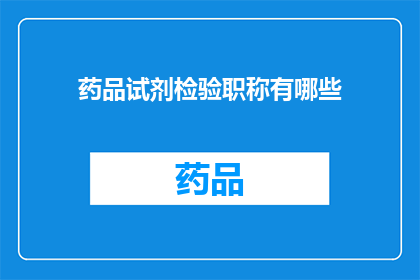 药品试剂检验职称有哪些(您是否好奇，关于药品和试剂检验职称的分类有哪些？)