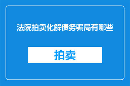 法院拍卖化解债务骗局有哪些(法院拍卖在化解债务骗局中扮演着怎样的角色？)