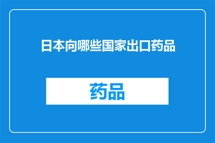 日本向哪些国家出口药品(日本药品出口目的地：哪些国家是其重点出口对象？)