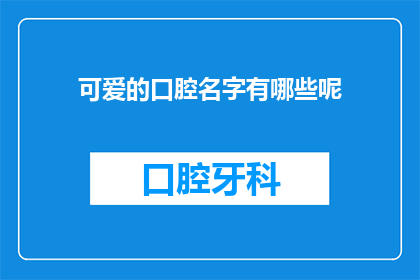 可爱的口腔名字有哪些呢(探索可爱口腔名字的奥秘：哪些名字能俘获你的心？)