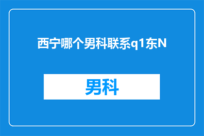 西宁哪个男科联系q1东N(西宁地区男科专家联系方式：您是否知道如何联系？)