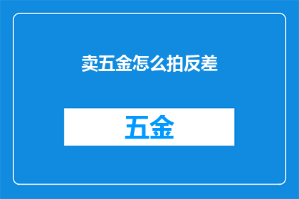 卖五金怎么拍反差(如何通过反差手法在销售五金产品时吸引顾客的注意？)