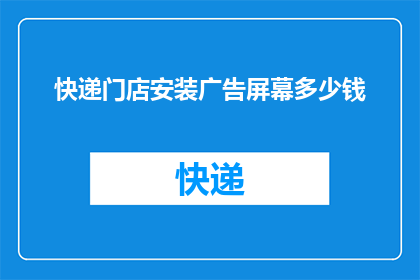 快递门店安装广告屏幕多少钱(快递门店安装广告屏幕的费用是多少？)