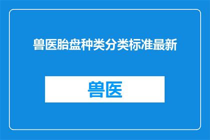 兽医胎盘种类分类标准最新(最新兽医胎盘种类分类标准是什么？)